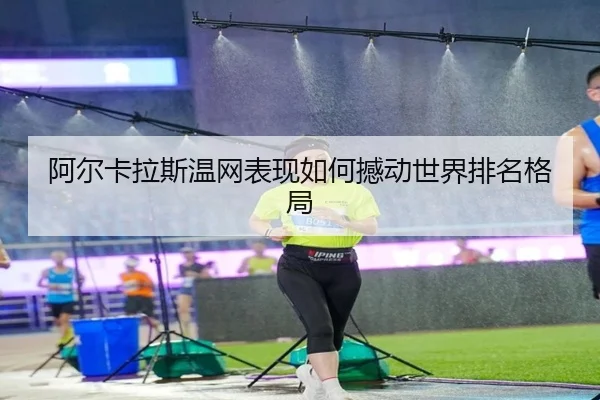 阿尔卡拉斯温网表现如何撼动世界排名格局