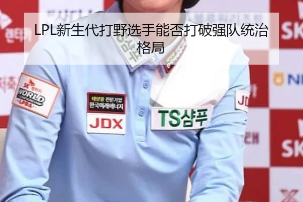 LPL新生代打野选手能否打破强队统治格局